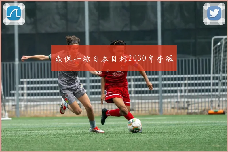 森保一称日本目标2030年夺冠