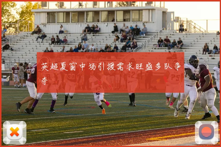 英超夏窗中场引援需求旺盛多队争夺