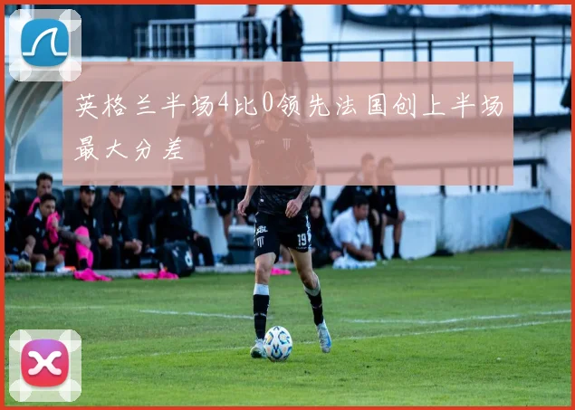 英格兰半场4比0领先法国创上半场最大分差